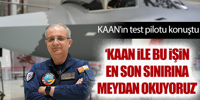 KAAN'ın test pilotu konuştu; 'En son sınıra meydan okuyoruz'