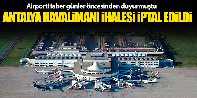 AirportHaber duyurtmuştu! Antalya Havalimanı ihalesi iptal edildi
