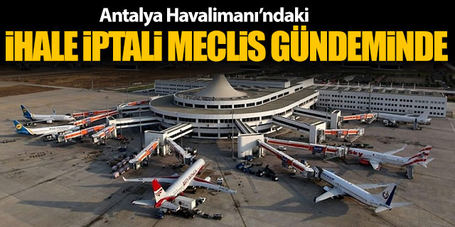 Antalya Havalimanı ihalesinin iptali Meclis gündeminde