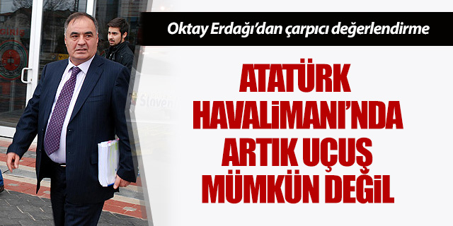 Oktay Erdağı'dan Atatürk Havalimanı değerlendirmesi