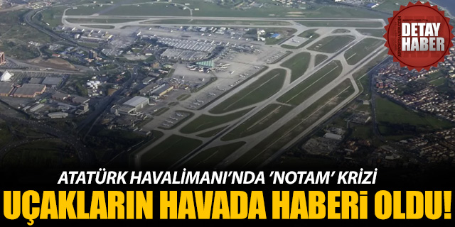 Atatürk Havalimanı'nda 'NOTAM' krizi!