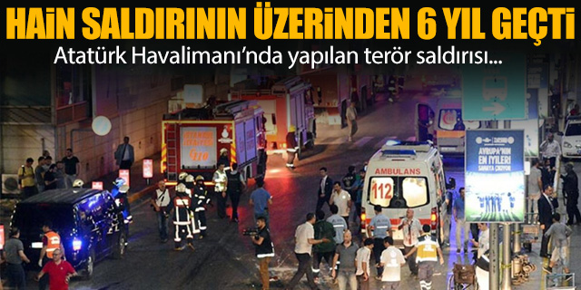 Atatürk Havalimanı'ndaki terör saldırısının üzerinden 6 yıl geçti