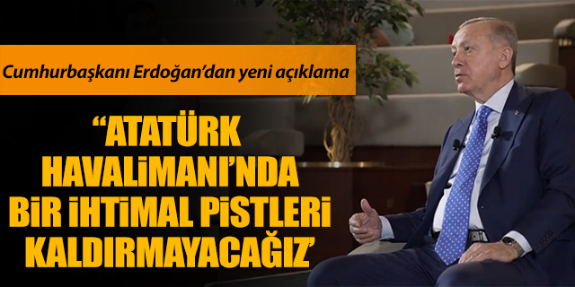 Cumhurbaşkanı Erdoğan; 'Atatürk Havalimanı'nda bir ihtimal pistleri kaldırmayacağız'