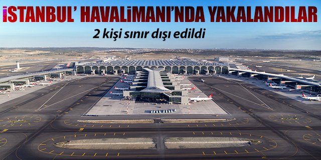 İstanbul Havalimanı'nda yakalandılar; Sınır dışı edildiler