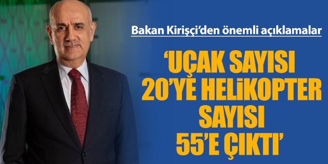 Bakan Kirişçi; 'Uçak sayısı 20'ye helikopter sayısı 55'e çıktı'